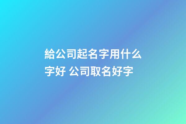 給公司起名字用什么字好 公司取名好字-第1張-公司起名-玄機(jī)派